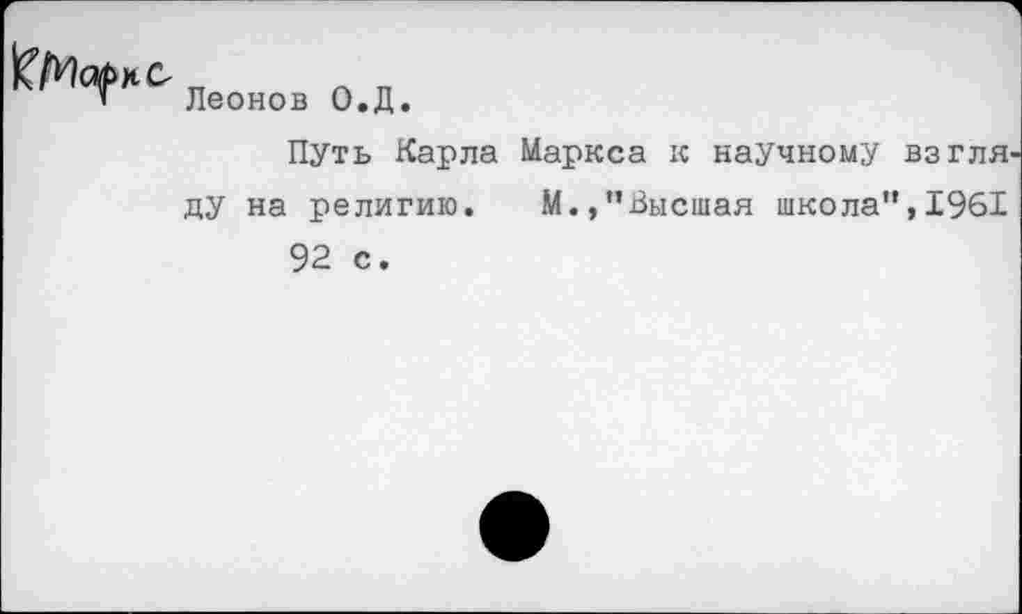 ﻿Леонов О.Д.
Путь Карла Маркса к научному взгля ду на религию. М.,’’Высшая школа”, 1961 92 с.